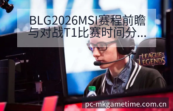 BLG2026MSI赛程前瞻与对战T1比赛时间分析及数据 - MK体育