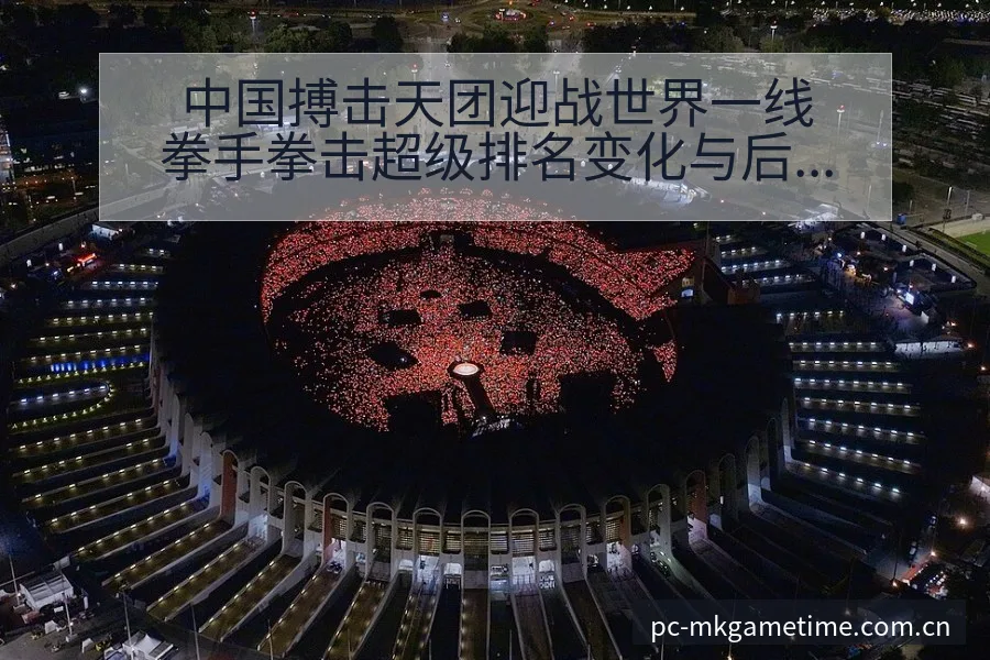 中国搏击天团迎战世界一线拳手拳击超级排名变化与后续走势签 - MK体育